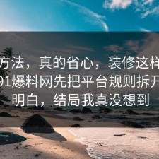小众方法，真的省心，装修这样做最稳：91爆料网先把平台规则拆开讲清明白，结局我真没想到