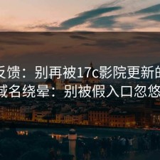 一手反馈：别再被17c影院更新的相似域名绕晕：别被假入口忽悠。
