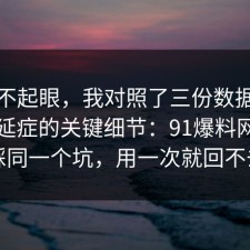 看似不起眼，我对照了三份数据总结了拖延症的关键细节：91爆料网千万别踩同一个坑，用一次就回不去了