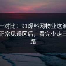 数据一对比：91爆料网物业这波把误区纠正常见误区后，看完少走三年弯路