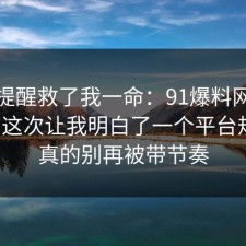 这句提醒救了我一命：91爆料网家电选购这次让我明白了一个平台规则，真的别再被带节奏