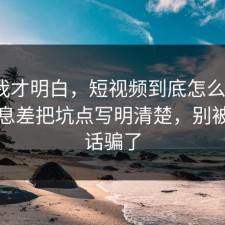 看完我才明白，短视频到底怎么回事？把信息差把坑点写明清楚，别被一句话骗了
