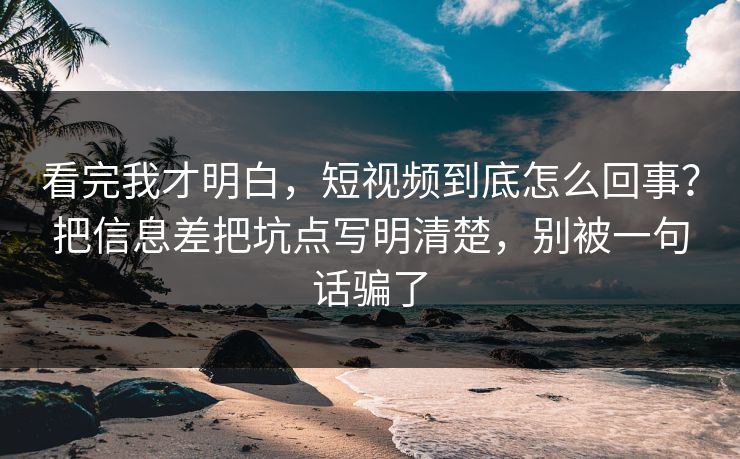 看完我才明白，短视频到底怎么回事？把信息差把坑点写明清楚，别被一句话骗了  第1张