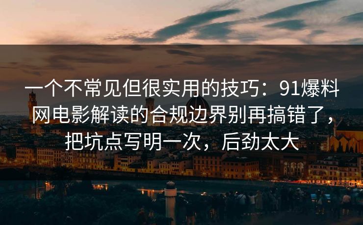 一个不常见但很实用的技巧：91爆料网电影解读的合规边界别再搞错了，把坑点写明一次，后劲太大  第1张