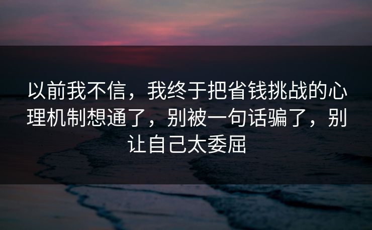以前我不信，我终于把省钱挑战的心理机制想通了，别被一句话骗了，别让自己太委屈  第1张