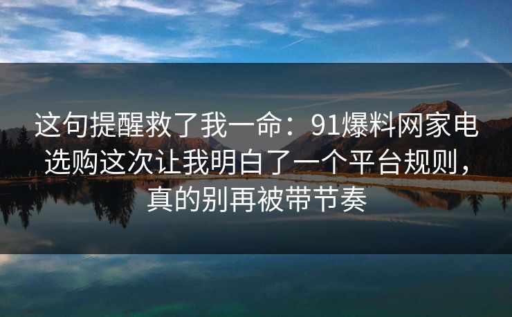 这句提醒救了我一命：91爆料网家电选购这次让我明白了一个平台规则，真的别再被带节奏  第1张