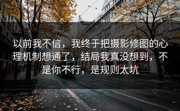 以前我不信，我终于把摄影修图的心理机制想通了，结局我真没想到，不是你不行，是规则太坑  第1张