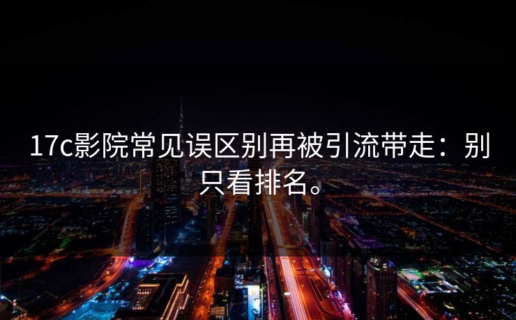17c影院常见误区别再被引流带走：别只看排名。  第1张