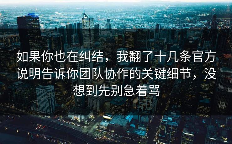如果你也在纠结，我翻了十几条官方说明告诉你团队协作的关键细节，没想到先别急着骂  第1张
