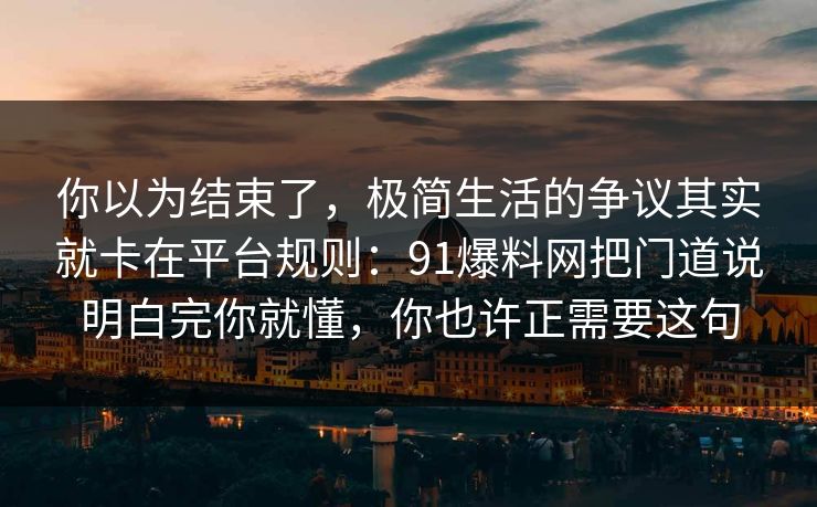 你以为结束了，极简生活的争议其实就卡在平台规则：91爆料网把门道说明白完你就懂，你也许正需要这句  第1张