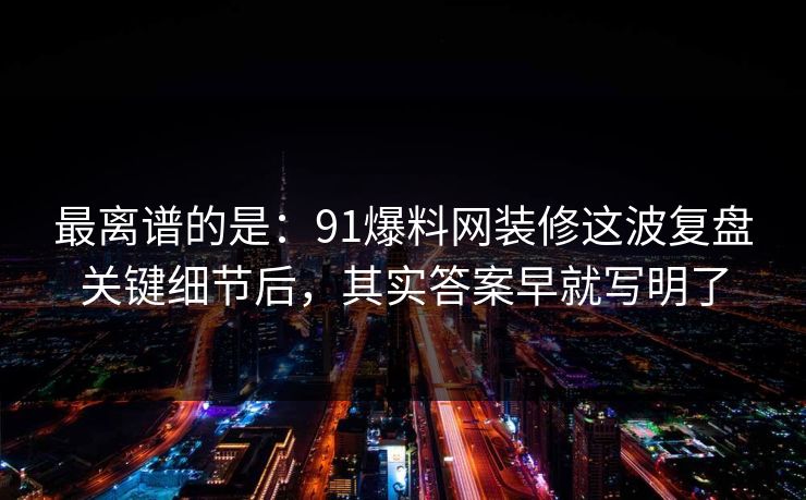 最离谱的是：91爆料网装修这波复盘关键细节后，其实答案早就写明了  第1张