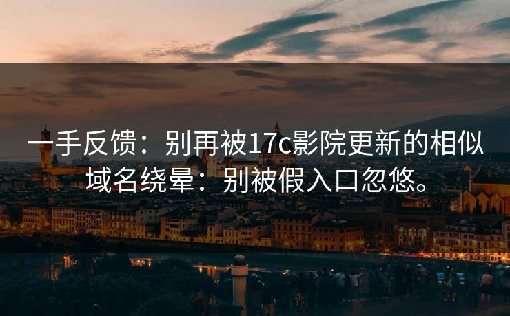 一手反馈：别再被17c影院更新的相似域名绕晕：别被假入口忽悠。  第1张