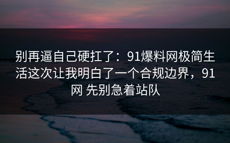 别再逼自己硬扛了：91爆料网极简生活这次让我明白了一个合规边界，91网 先别急着站队